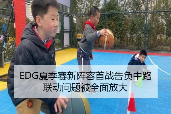 EDG夏季赛新阵容首战告负中路联动问题被全面放大