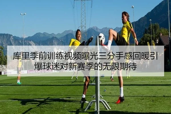 库里季前训练视频曝光三分手感回暖引爆球迷对新赛季的无限期待