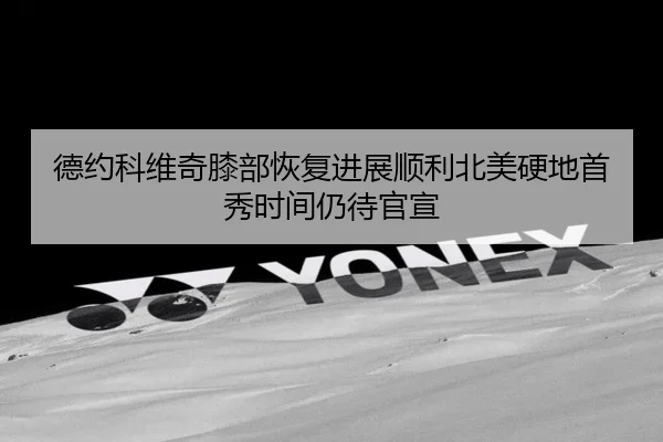 德约科维奇膝部恢复进展顺利北美硬地首秀时间仍待官宣
